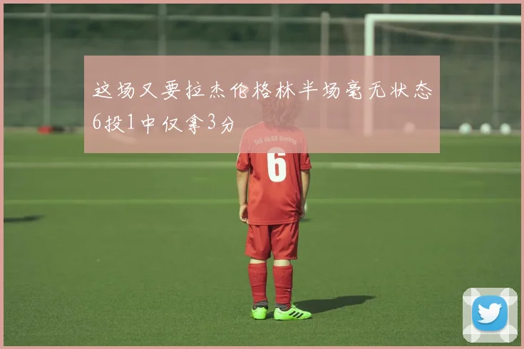 这场又要拉杰伦格林半场毫无状态6投1中仅拿3分