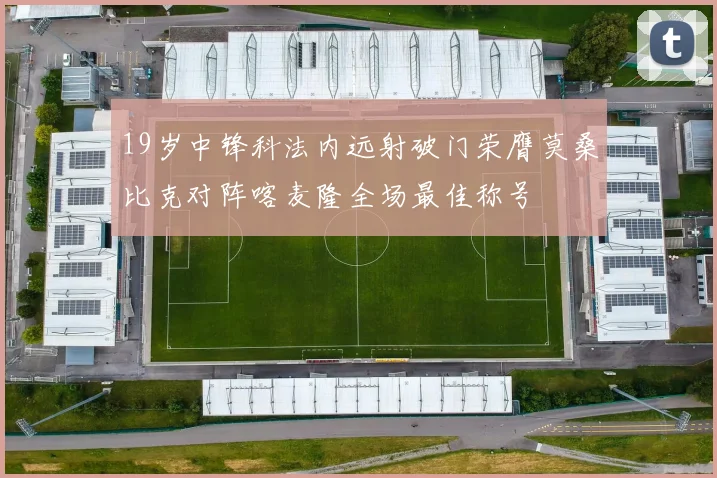 19岁中锋科法内远射破门荣膺莫桑比克对阵喀麦隆全场最佳称号