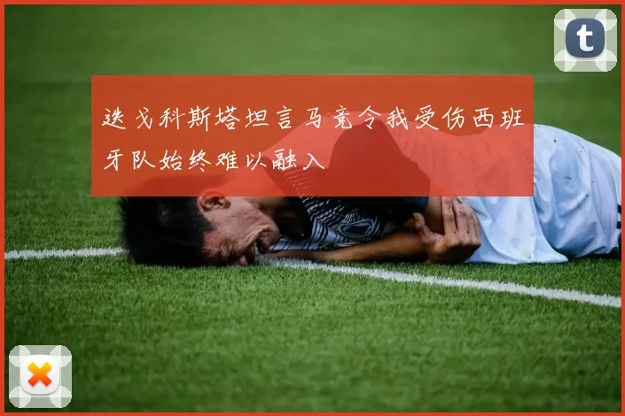 迭戈科斯塔坦言马竞令我受伤西班牙队始终难以融入
