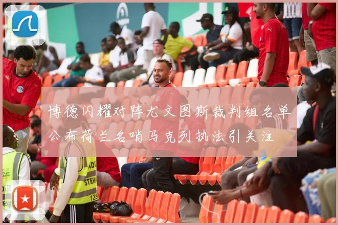 博德闪耀对阵尤文图斯裁判组名单公布荷兰名哨马克列执法引关注