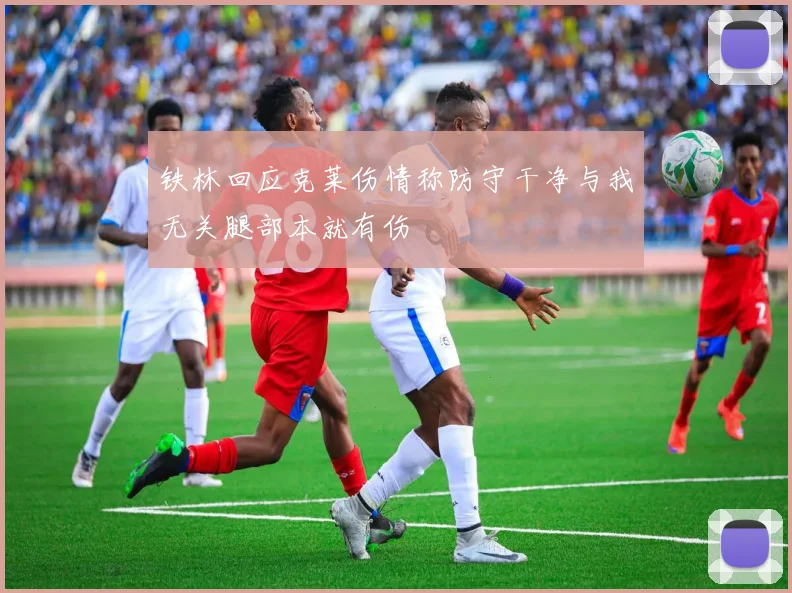 铁林回应克莱伤情称防守干净与我无关腿部本就有伤