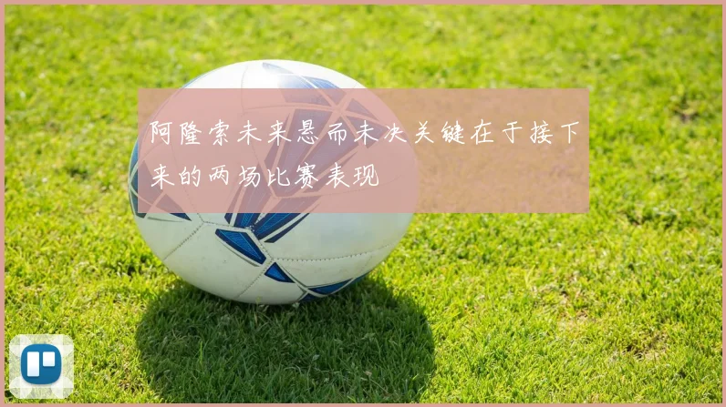 阿隆索未来悬而未决关键在于接下来的两场比赛表现