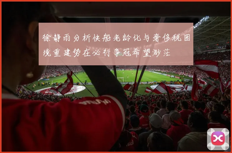 徐静雨分析快船老龄化与奢侈税困境重建势在必行争冠希望渺茫