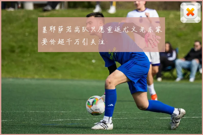基耶萨若离队只愿重返尤文老东家要价超千万引关注