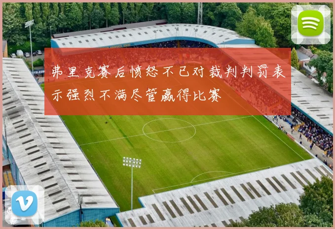 弗里克赛后愤怒不已对裁判判罚表示强烈不满尽管赢得比赛