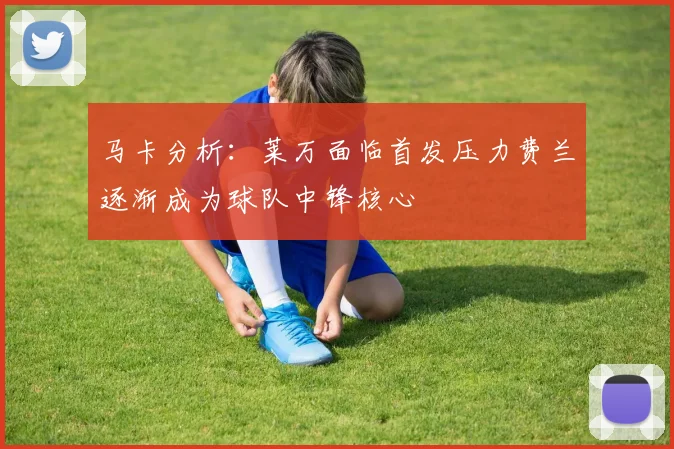 马卡分析：莱万面临首发压力费兰逐渐成为球队中锋核心