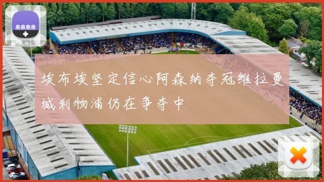 埃布埃坚定信心阿森纳夺冠维拉曼城利物浦仍在争夺中