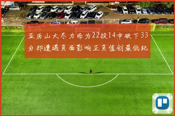 亚历山大尽力而为22投14中砍下33分却遭遇负面影响正负值创最低纪录