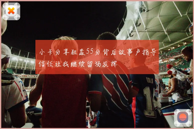 小卡分享狂轰55分背后故事卢指导信任让我继续留场发挥