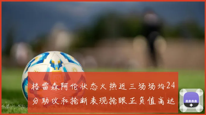 格雷森阿伦状态火热近三场场均24分助攻和抢断表现抢眼正负值高达19