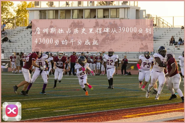 詹姆斯独占历史里程碑从39000分到43000分的千分成就