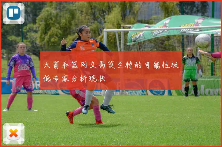 火箭和篮网交易莫兰特的可能性极低专家分析现状