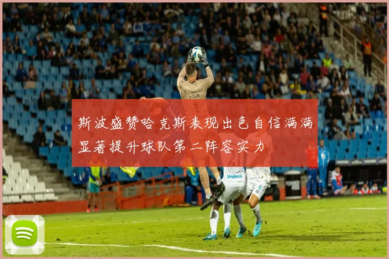 斯波盛赞哈克斯表现出色自信满满显著提升球队第二阵容实力