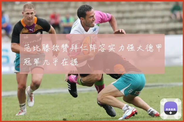 范比滕称赞拜仁阵容实力强大德甲冠军几乎在握