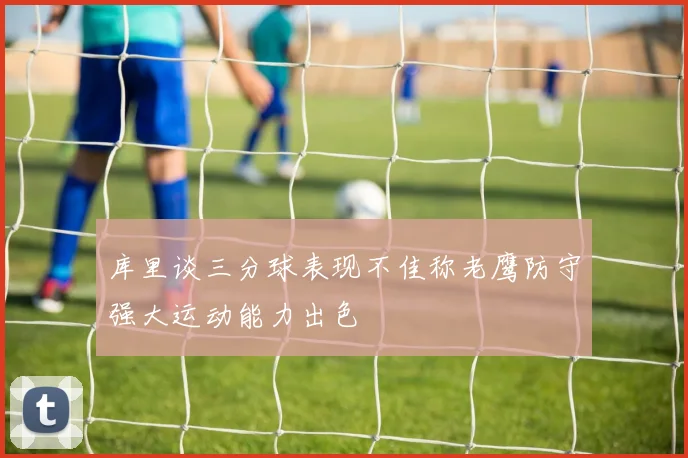 库里谈三分球表现不佳称老鹰防守强大运动能力出色