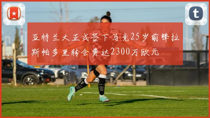 亚特兰大正式签下马竞25岁前锋拉斯帕多里转会费达2300万欧元
