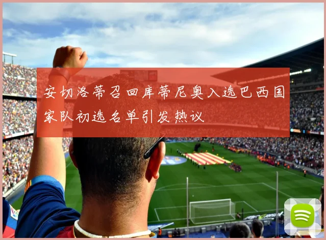 安切洛蒂召回库蒂尼奥入选巴西国家队初选名单引发热议