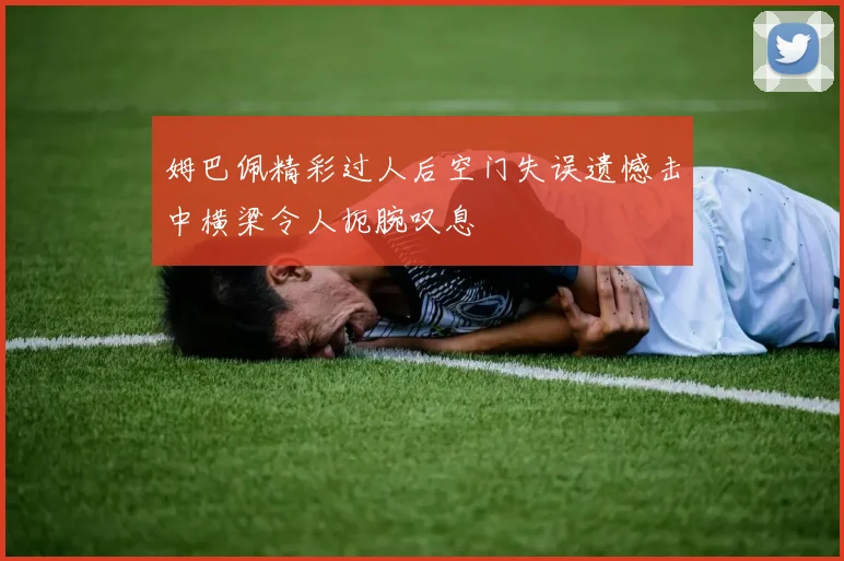 姆巴佩精彩过人后空门失误遗憾击中横梁令人扼腕叹息
