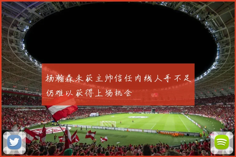 杨瀚森未获主帅信任内线人手不足仍难以获得上场机会