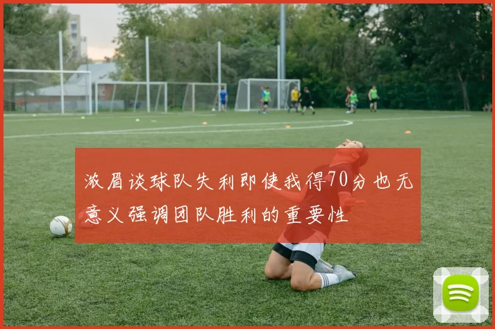 浓眉谈球队失利即使我得70分也无意义强调团队胜利的重要性