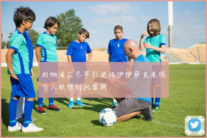 利物浦应尽早引进格伊伊萨克表现令人联想到托雷斯