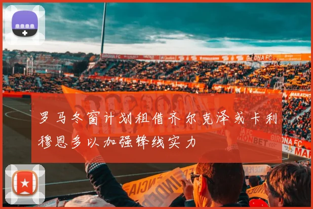 罗马冬窗计划租借齐尔克泽或卡利穆恩多以加强锋线实力