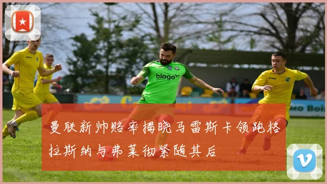 曼联新帅赔率揭晓马雷斯卡领跑格拉斯纳与弗莱彻紧随其后