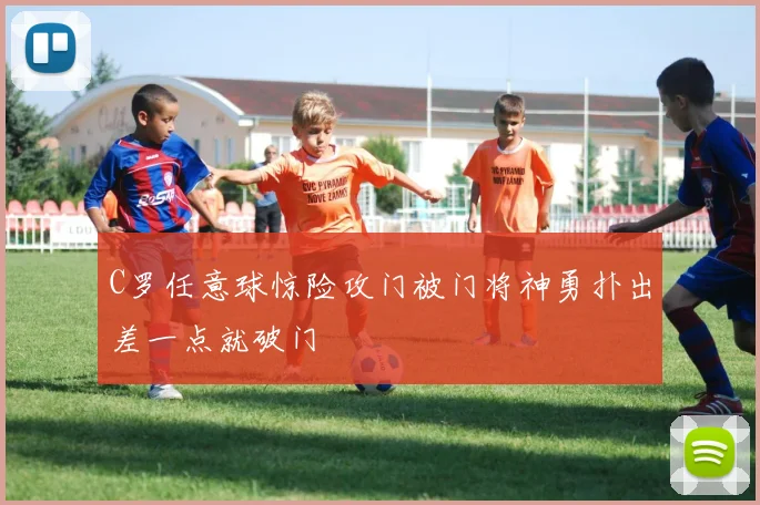 C罗任意球惊险攻门被门将神勇扑出差一点就破门