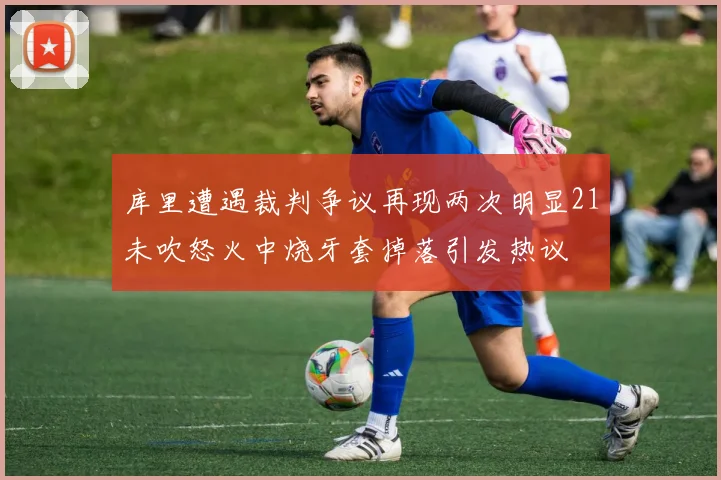 库里遭遇裁判争议再现两次明显21未吹怒火中烧牙套掉落引发热议