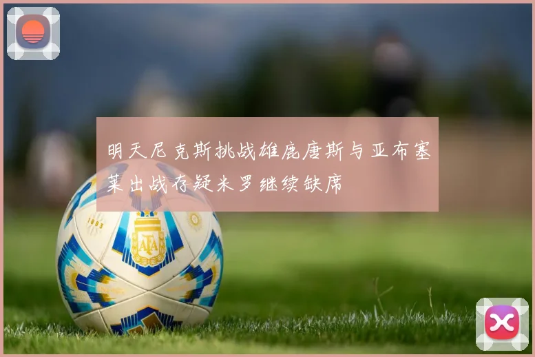明天尼克斯挑战雄鹿唐斯与亚布塞莱出战存疑米罗继续缺席