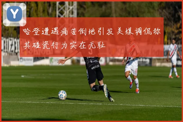 哈登遭遇痛苦倒地引发美媒调侃称其碰瓷行为实在无耻