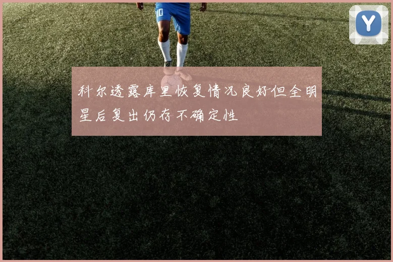 科尔透露库里恢复情况良好但全明星后复出仍存不确定性
