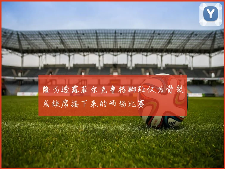 隆戈透露菲尔克鲁格脚趾仅为骨裂或缺席接下来的两场比赛