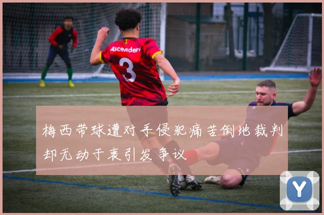 梅西带球遭对手侵犯痛苦倒地裁判却无动于衷引发争议