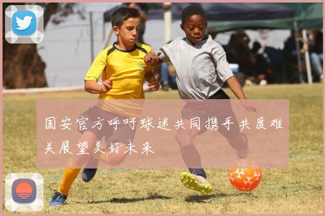 国安官方呼吁球迷共同携手共度难关展望美好未来