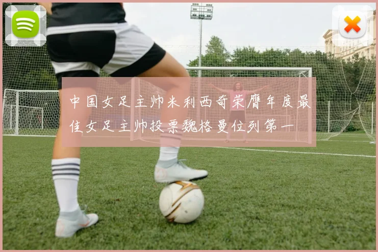 中国女足主帅米利西奇荣膺年度最佳女足主帅投票魏格曼位列第一