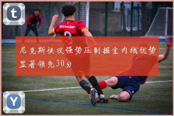 尼克斯快攻强势压制掘金内线优势显著领先30分