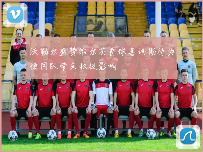 沃勒尔盛赞维尔茨首球喜讯期待为德国队带来积极影响