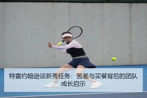 特雷约翰逊谈新秀任务：苦差与买餐背后的团队成长启示（Sports）