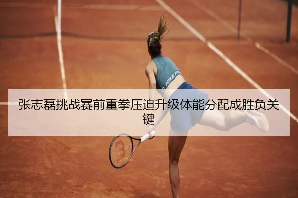 张志磊挑战赛前重拳压迫升级体能分配成胜负关键（Sports）